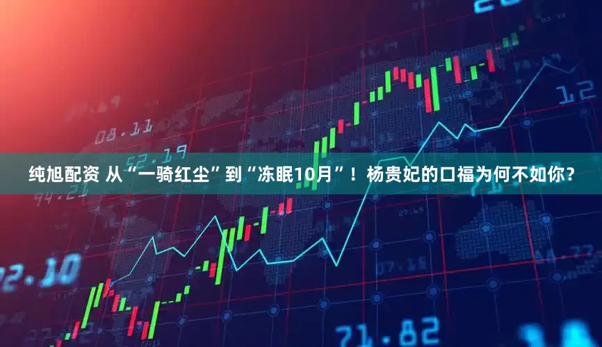 纯旭配资 从“一骑红尘”到“冻眠10月”！杨贵妃的口福为何不如你？