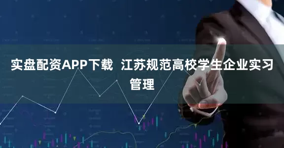 实盘配资APP下载  江苏规范高校学生企业实习管理