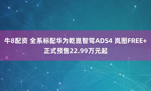 牛8配资 全系标配华为乾崑智驾ADS4 岚图FREE+正式预售22.99万元起