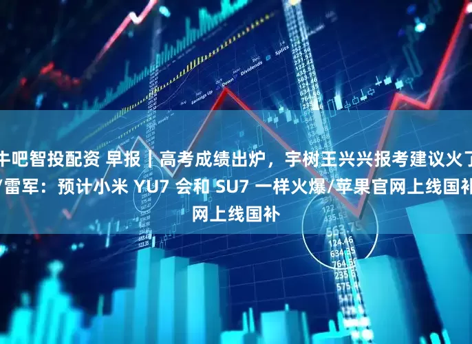 牛吧智投配资 早报｜高考成绩出炉，宇树王兴兴报考建议火了/雷军：预计小米 YU7 会和 SU7 一样火爆/苹果官网上线国补