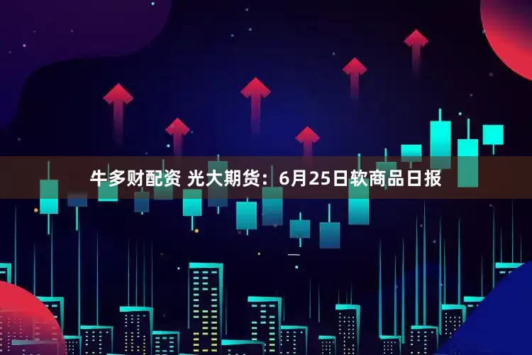 牛多财配资 光大期货：6月25日软商品日报