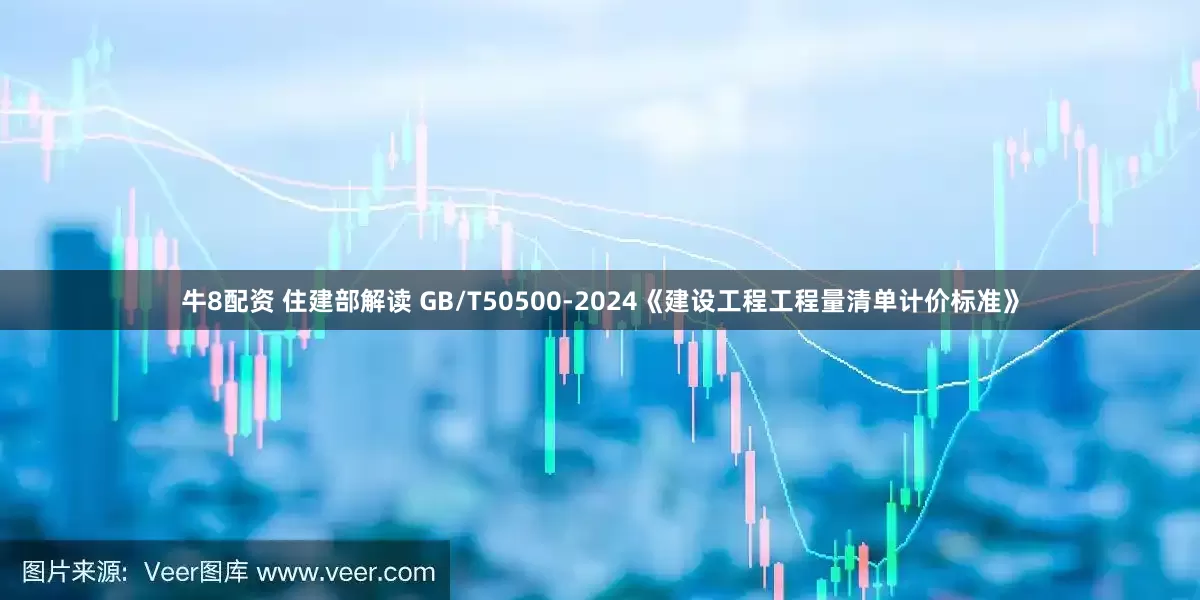 牛8配资 住建部解读 GB/T50500-2024《建设工程工程量清单计价标准》