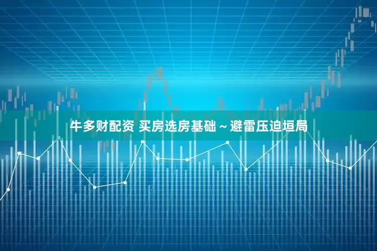 牛多财配资 买房选房基础～避雷压迫垣局