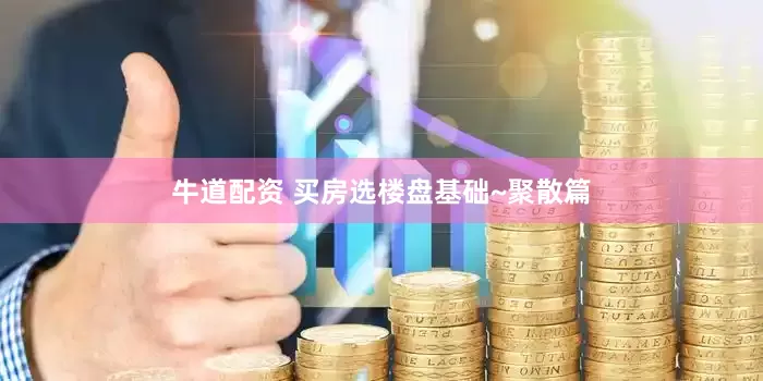 牛道配资 买房选楼盘基础~聚散篇