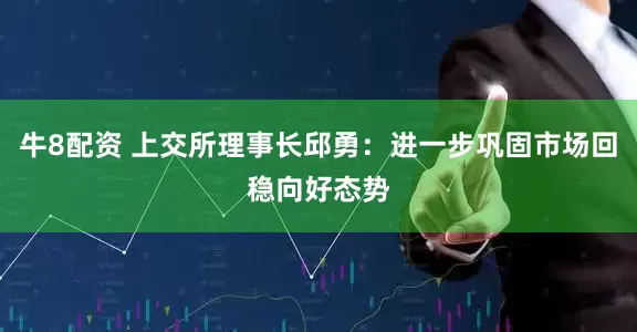 牛8配资 上交所理事长邱勇：进一步巩固市场回稳向好态势