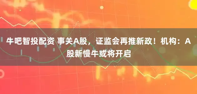 牛吧智投配资 事关A股，证监会再推新政！机构：A股新慢牛或将开启