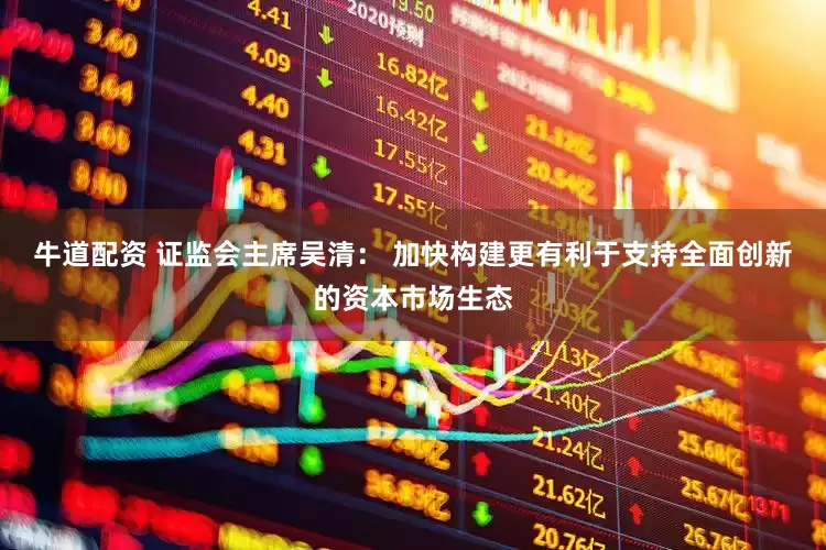 牛道配资 证监会主席吴清： 加快构建更有利于支持全面创新的资本市场生态