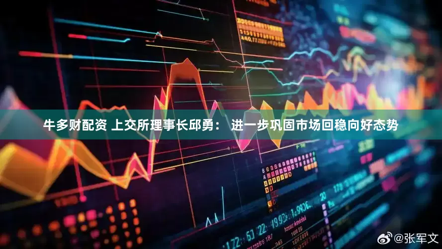 牛多财配资 上交所理事长邱勇： 进一步巩固市场回稳向好态势