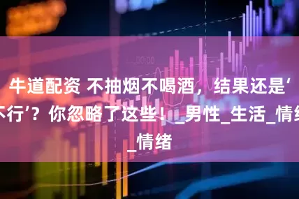 牛道配资 不抽烟不喝酒，结果还是‘不行’？你忽略了这些！_男性_生活_情绪