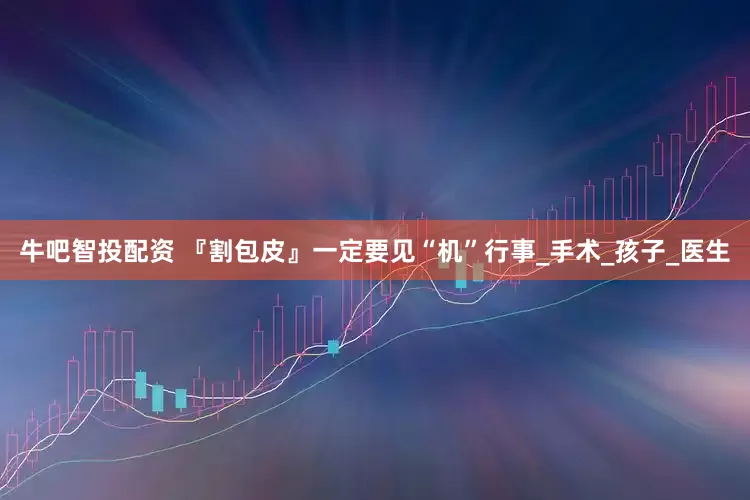 牛吧智投配资 『割包皮』一定要见“机”行事_手术_孩子_医生