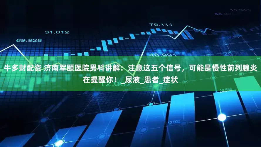 牛多财配资 济南军颐医院男科讲解：注意这五个信号，可能是慢性前列腺炎在提醒你！_尿液_患者_症状