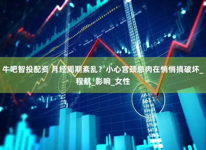 牛吧智投配资 月经周期紊乱？小心宫颈息肉在悄悄搞破坏_程航_影响_女性
