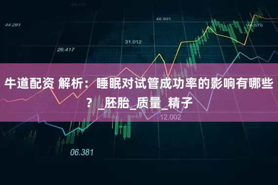牛道配资 解析：睡眠对试管成功率的影响有哪些？_胚胎_质量_精子