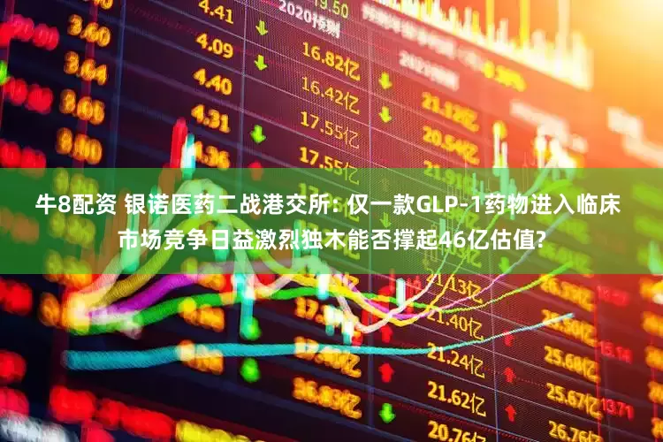 牛8配资 银诺医药二战港交所: 仅一款GLP-1药物进入临床 市场竞争日益激烈独木能否撑起46亿估值?