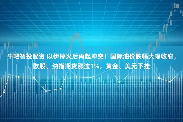 牛吧智投配资 以伊停火后再起冲突！国际油价跌幅大幅收窄，欧股、纳指期货涨逾1%，黄金、美元下挫