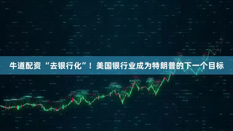 牛道配资 “去银行化”！美国银行业成为特朗普的下一个目标
