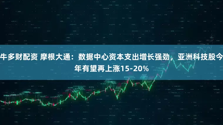 牛多财配资 摩根大通：数据中心资本支出增长强劲，亚洲科技股今年有望再上涨15-20%