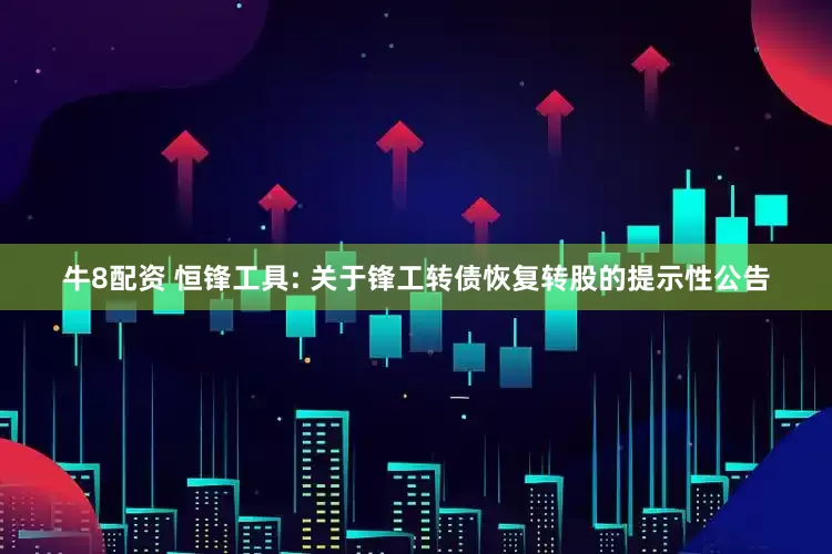 牛8配资 恒锋工具: 关于锋工转债恢复转股的提示性公告
