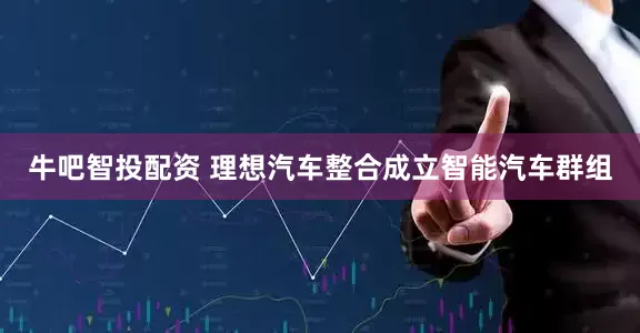 牛吧智投配资 理想汽车整合成立智能汽车群组