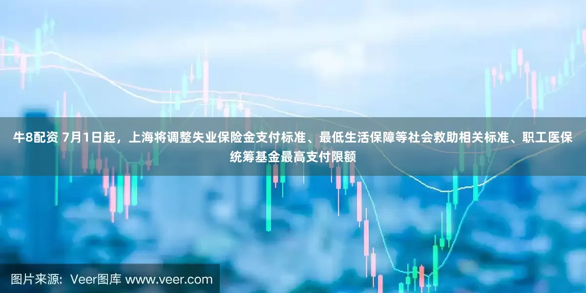 牛8配资 7月1日起，上海将调整失业保险金支付标准、最低生活保障等社会救助相关标准、职工医保统筹基金最高支付限额