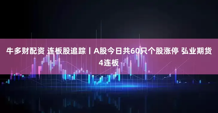 牛多财配资 连板股追踪丨A股今日共60只个股涨停 弘业期货4连板