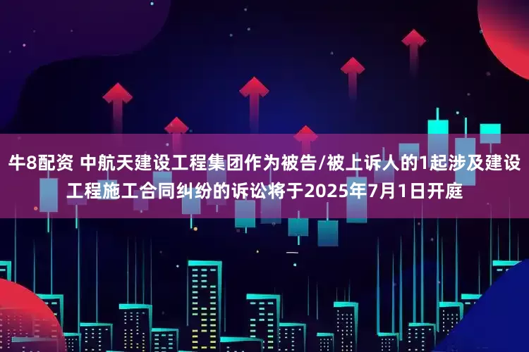 牛8配资 中航天建设工程集团作为被告/被上诉人的1起涉及建设工程施工合同纠纷的诉讼将于2025年7月1日开庭