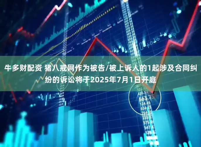牛多财配资 猪八戒网作为被告/被上诉人的1起涉及合同纠纷的诉讼将于2025年7月1日开庭