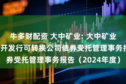 牛多财配资 大中矿业: 大中矿业股份有限公司公开发行可转换公司债券受托管理事务报告（2024年度）