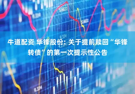 牛道配资 华锋股份: 关于提前赎回“华锋转债”的第一次提示性公告
