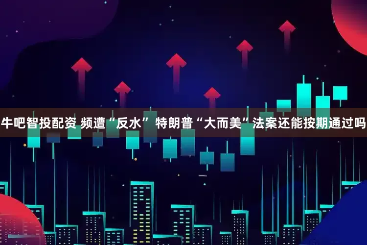 牛吧智投配资 频遭“反水” 特朗普“大而美”法案还能按期通过吗