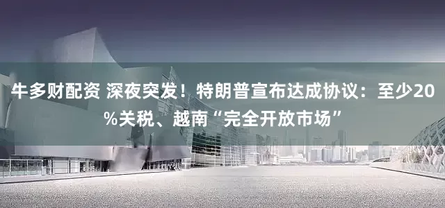 牛多财配资 深夜突发！特朗普宣布达成协议：至少20%关税、越南“完全开放市场”
