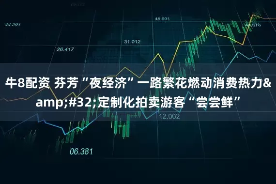 牛8配资 芬芳“夜经济”一路繁花燃动消费热力&#32;定制化拍卖游客“尝尝鲜”