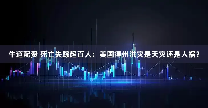 牛道配资 死亡失踪超百人：美国得州洪灾是天灾还是人祸？