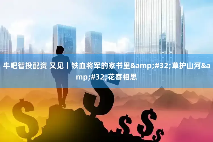 牛吧智投配资 又见丨铁血将军的家书里&#32;草护山河&#32;花寄相思
