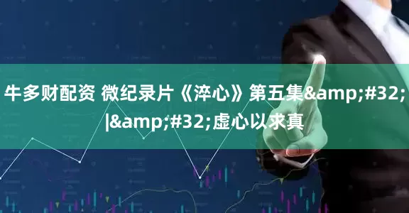 牛多财配资 微纪录片《淬心》第五集&#32;|&#32;虚心以求真