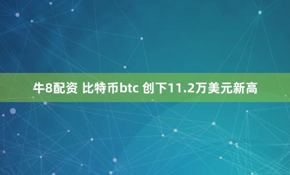 牛8配资 比特币btc 创下11.2万美元新高