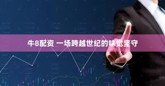 牛8配资 一场跨越世纪的味觉坚守