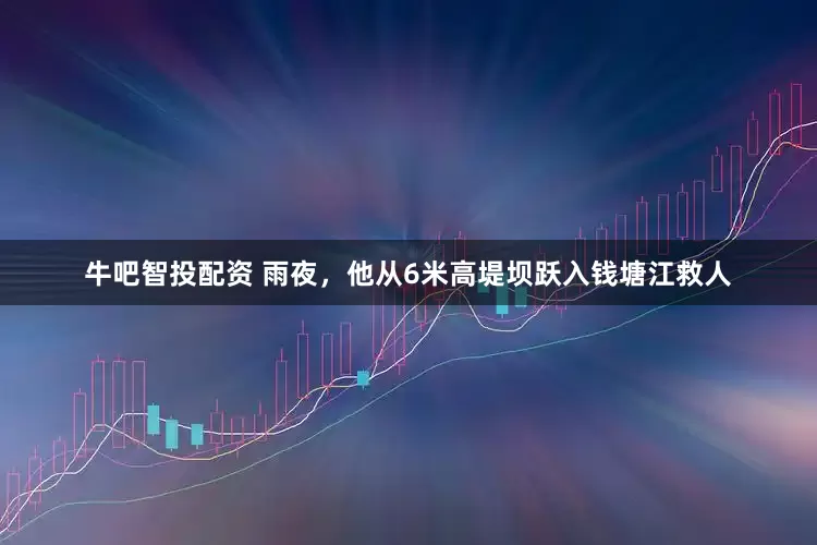 牛吧智投配资 雨夜，他从6米高堤坝跃入钱塘江救人
