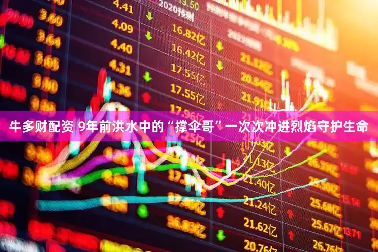 牛多财配资 9年前洪水中的“撑伞哥”一次次冲进烈焰守护生命