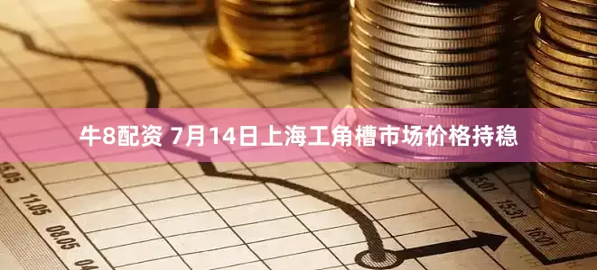 牛8配资 7月14日上海工角槽市场价格持稳