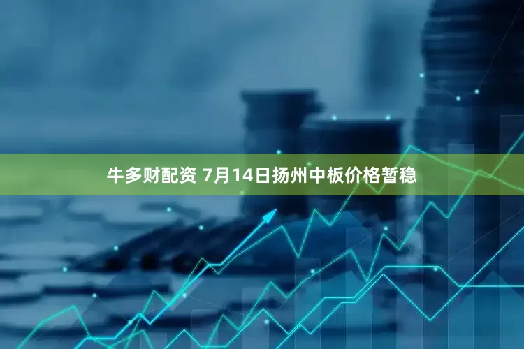 牛多财配资 7月14日扬州中板价格暂稳