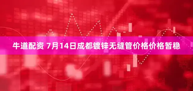牛道配资 7月14日成都镀锌无缝管价格价格暂稳