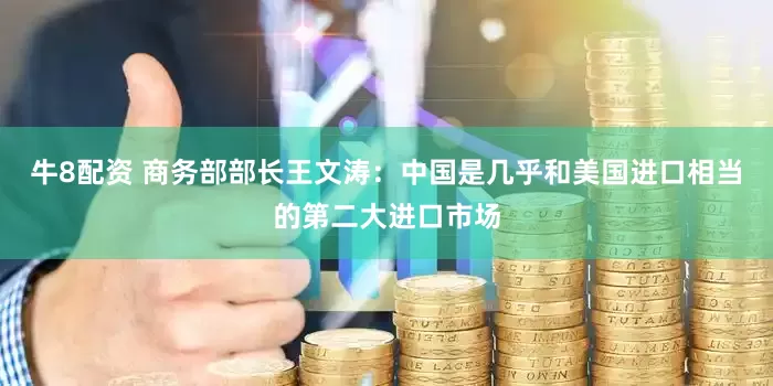 牛8配资 商务部部长王文涛：中国是几乎和美国进口相当的第二大进口市场