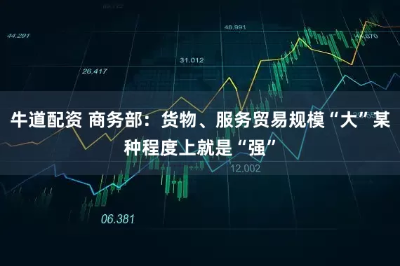 牛道配资 商务部：货物、服务贸易规模“大”某种程度上就是“强”