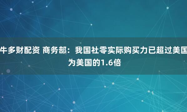 牛多财配资 商务部：我国社零实际购买力已超过美国 为美国的1.6倍