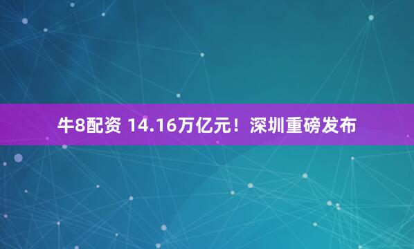 牛8配资 14.16万亿元！深圳重磅发布