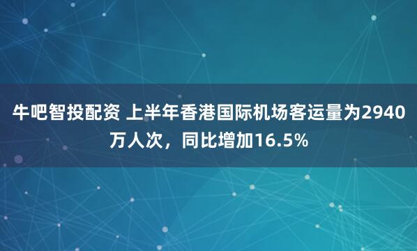牛吧智投配资 上半年香港国际机场客运量为2940万人次，同比增加16.5%