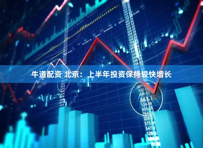 牛道配资 北京：上半年投资保持较快增长