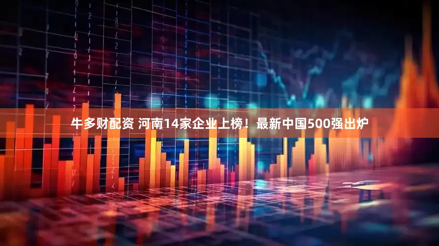 牛多财配资 河南14家企业上榜！最新中国500强出炉