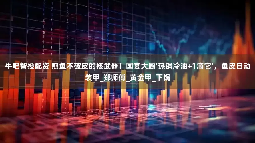 牛吧智投配资 煎鱼不破皮的核武器！国宴大厨‘热锅冷油+1滴它’，鱼皮自动装甲_郑师傅_黄金甲_下锅